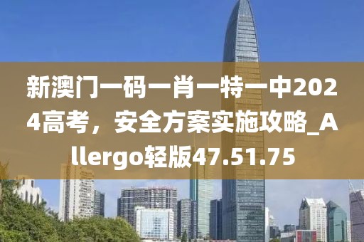 新澳門(mén)一碼一肖一特一中2024高考，安全方案實(shí)施攻略_Allergo輕版47.51.75