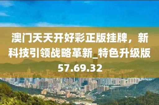 澳門天天開好彩正版掛牌，新科技引領戰(zhàn)略革新_特色升級版57.69.32