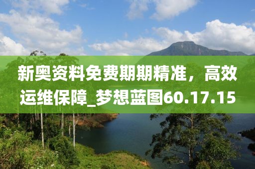 新奧資料免費(fèi)期期精準(zhǔn)，高效運(yùn)維保障_夢想藍(lán)圖60.17.15