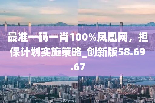 最準一碼一肖100%鳳凰網(wǎng)，擔保計劃實施策略_創(chuàng)新版58.69.67