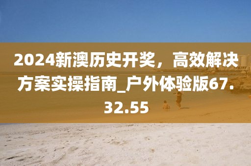 2024新澳歷史開獎(jiǎng)，高效解決方案實(shí)操指南_戶外體驗(yàn)版67.32.55