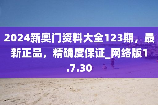 2024新奧門資料大全123期，最新正品，精確度保證_網(wǎng)絡版1.7.30