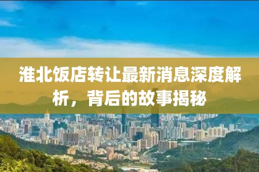 淮北飯店轉(zhuǎn)讓最新消息深度解析，背后的故事揭秘