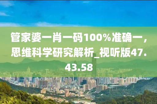 管家婆一肖一碼100%準(zhǔn)確一，思維科學(xué)研究解析_視聽版47.43.58