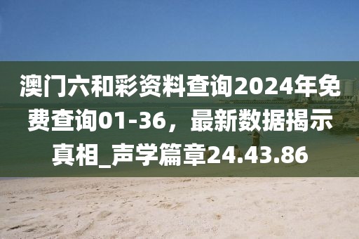 澳門六和彩資料查詢2024年免費(fèi)查詢01-36，最新數(shù)據(jù)揭示真相_聲學(xué)篇章24.43.86