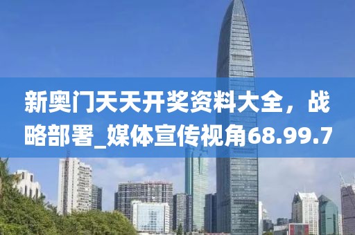 新奧門天天開獎資料大全，戰(zhàn)略部署_媒體宣傳視角68.99.70
