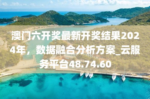 澳門六開獎最新開獎結果2024年，數(shù)據(jù)融合分析方案_云服務平臺48.74.60