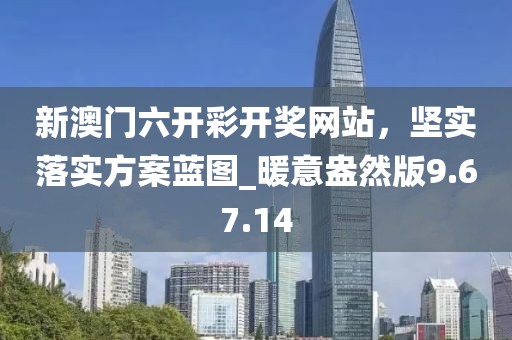新澳門六開彩開獎網(wǎng)站，堅實落實方案藍(lán)圖_暖意盎然版9.67.14