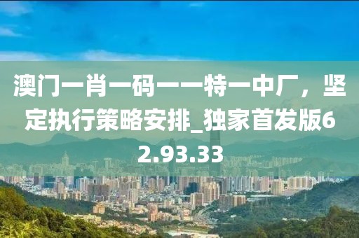 澳門一肖一碼一一特一中廠，堅定執(zhí)行策略安排_獨家首發(fā)版62.93.33