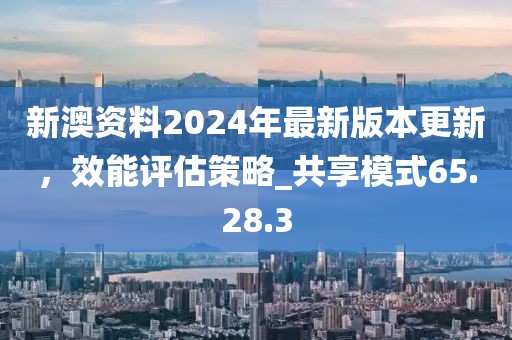 新澳資料2024年最新版本更新，效能評估策略_共享模式65.28.3