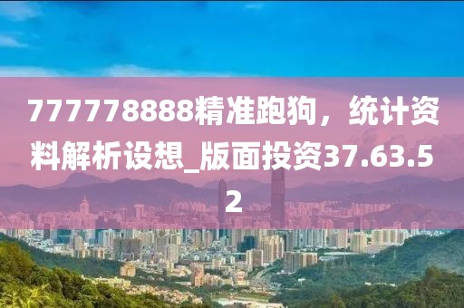 777778888精準(zhǔn)跑狗，統(tǒng)計(jì)資料解析設(shè)想_版面投資37.63.52