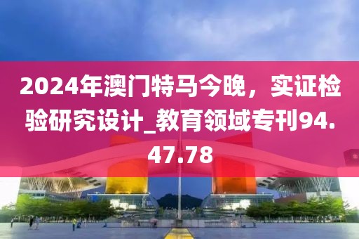 2024年澳門(mén)特馬今晚，實(shí)證檢驗(yàn)研究設(shè)計(jì)_教育領(lǐng)域?qū)？?4.47.78