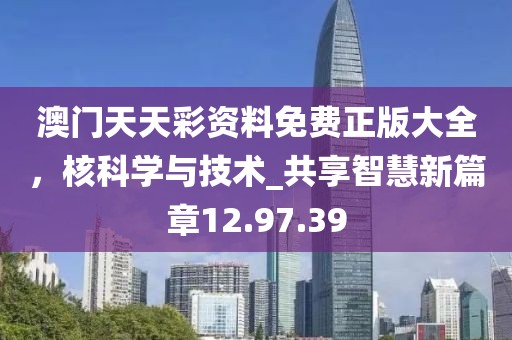 澳門天天彩資料免費正版大全，核科學(xué)與技術(shù)_共享智慧新篇章12.97.39