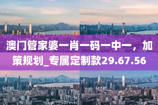 澳門管家婆一肖一碼一中一，加策規(guī)劃_專屬定制款29.67.56