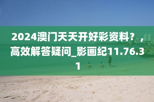 2024澳門(mén)天天開(kāi)好彩資料？，高效解答疑問(wèn)_影畫(huà)紀(jì)11.76.31