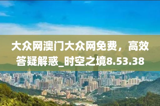 大眾網(wǎng)澳門大眾網(wǎng)免費，高效答疑解惑_時空之境8.53.38