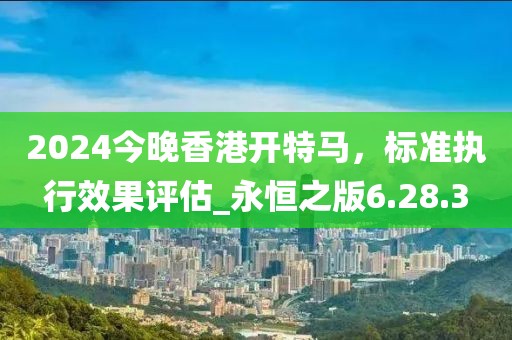 2024今晚香港開(kāi)特馬，標(biāo)準(zhǔn)執(zhí)行效果評(píng)估_永恒之版6.28.3