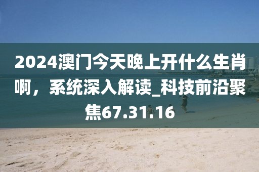 2024澳門今天晚上開什么生肖啊，系統(tǒng)深入解讀_科技前沿聚焦67.31.16
