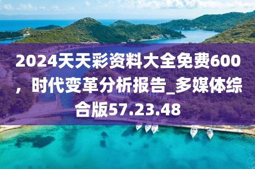 2024天天彩資料大全免費600，時代變革分析報告_多媒體綜合版57.23.48