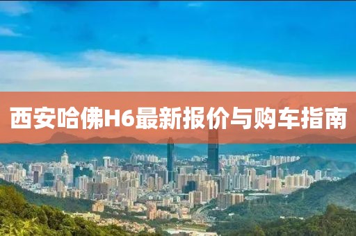 西安哈佛H6最新報(bào)價(jià)與購車指南