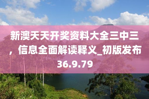 新澳天天開獎(jiǎng)資料大全三中三，信息全面解讀釋義_初版發(fā)布36.9.79