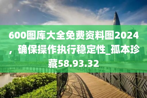 600圖庫大全免費資料圖2024，確保操作執(zhí)行穩(wěn)定性_孤本珍藏58.93.32
