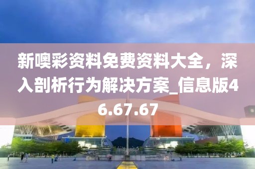新噢彩資料免費資料大全，深入剖析行為解決方案_信息版46.67.67