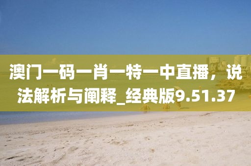 澳門一碼一肖一特一中直播，說法解析與闡釋_經(jīng)典版9.51.37