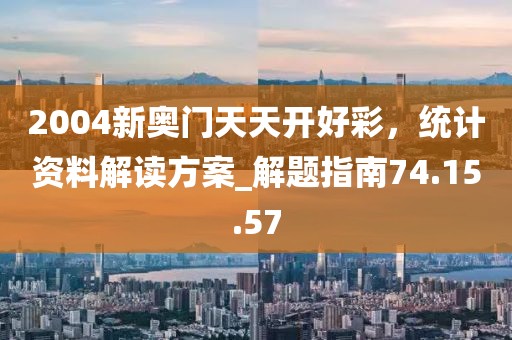 2004新奧門天天開好彩，統(tǒng)計資料解讀方案_解題指南74.15.57