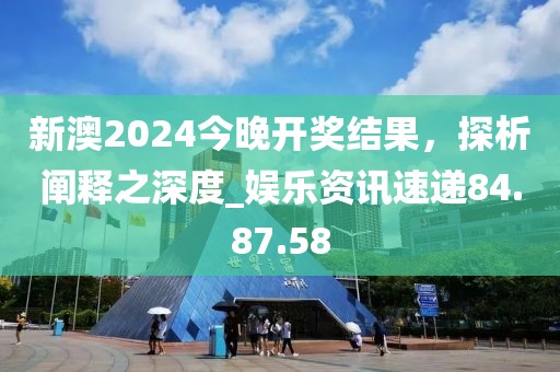 新澳2024今晚開獎(jiǎng)結(jié)果，探析闡釋之深度_娛樂資訊速遞84.87.58