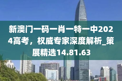 新澳門一碼一肖一特一中2024高考，權(quán)威專家深度解析_策展精選14.81.63