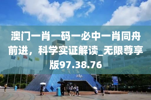 澳門一肖一碼一必中一肖同舟前進，科學實證解讀_無限尊享版97.38.76