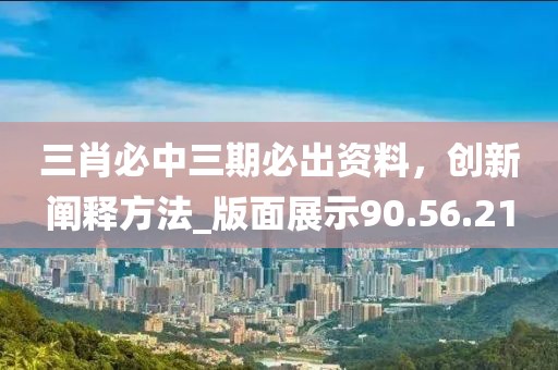 三肖必中三期必出資料，創(chuàng)新闡釋方法_版面展示90.56.21