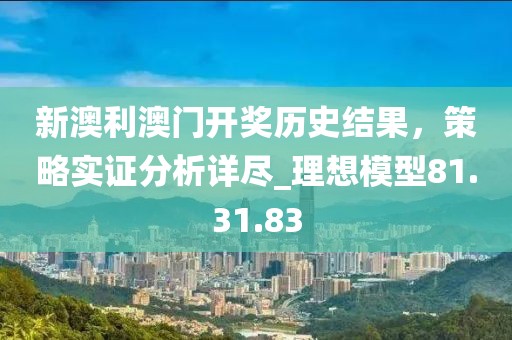 新澳利澳門開獎歷史結(jié)果，策略實證分析詳盡_理想模型81.31.83