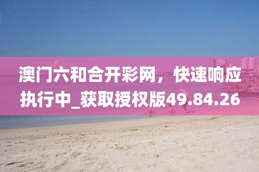 澳門六和合開彩網(wǎng)，快速響應(yīng)執(zhí)行中_獲取授權(quán)版49.84.26