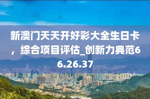 新澳門天天開好彩大全生日卡，綜合項目評估_創(chuàng)新力典范66.26.37