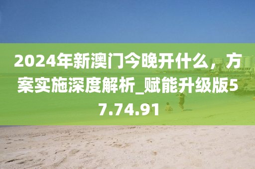 2024年新澳門今晚開什么，方案實(shí)施深度解析_賦能升級版57.74.91