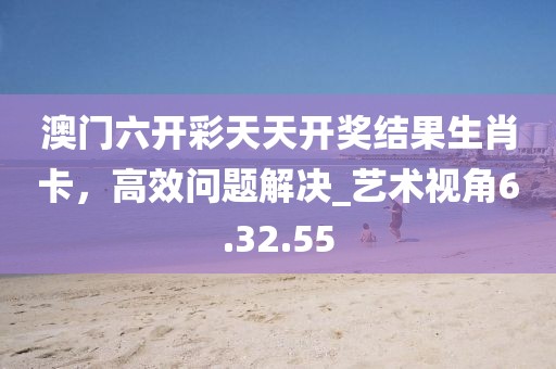 澳門六開彩天天開獎(jiǎng)結(jié)果生肖卡，高效問題解決_藝術(shù)視角6.32.55