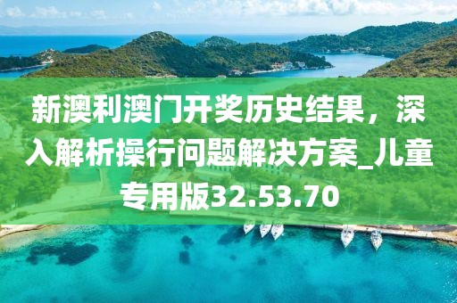 新澳利澳門開獎歷史結(jié)果，深入解析操行問題解決方案_兒童專用版32.53.70