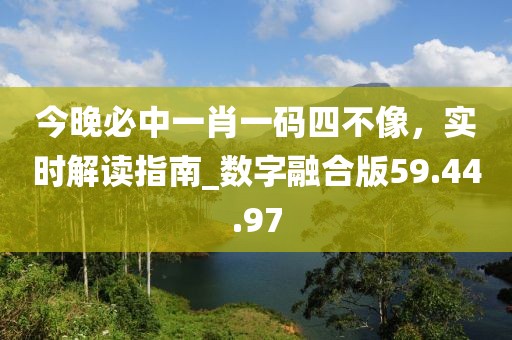 今晚必中一肖一碼四不像，實(shí)時解讀指南_數(shù)字融合版59.44.97