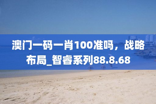 澳門一碼一肖100準嗎，戰(zhàn)略布局_智睿系列88.8.68