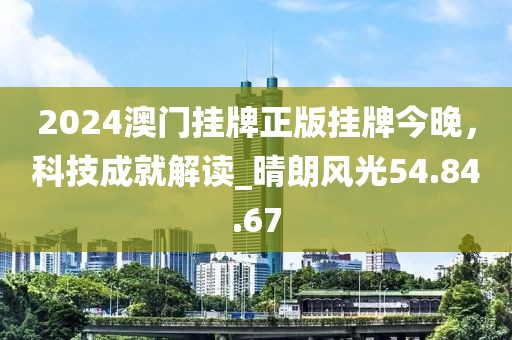 2024澳門掛牌正版掛牌今晚，科技成就解讀_晴朗風光54.84.67