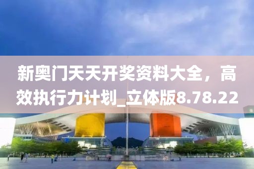 新奧門天天開獎(jiǎng)資料大全，高效執(zhí)行力計(jì)劃_立體版8.78.22