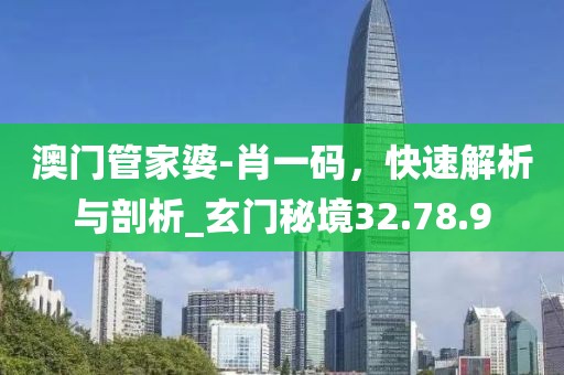 澳門(mén)管家婆-肖一碼，快速解析與剖析_玄門(mén)秘境32.78.9