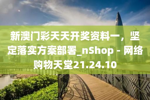 新澳門彩天天開獎(jiǎng)資料一，堅(jiān)定落實(shí)方案部署_nShop - 網(wǎng)絡(luò)購物天堂21.24.10