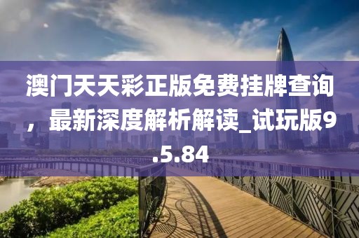 澳門天天彩正版免費(fèi)掛牌查詢，最新深度解析解讀_試玩版9.5.84