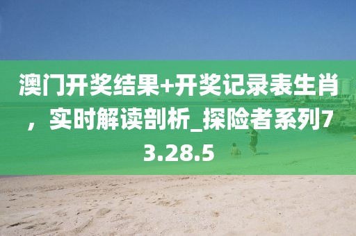 澳門開獎(jiǎng)結(jié)果+開獎(jiǎng)記錄表生肖，實(shí)時(shí)解讀剖析_探險(xiǎn)者系列73.28.5