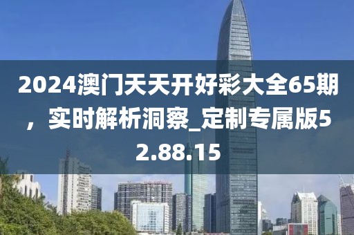2024澳門天天開好彩大全65期，實(shí)時解析洞察_定制專屬版52.88.15