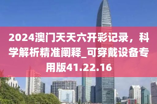 2024澳門天天六開彩記錄，科學(xué)解析精準(zhǔn)闡釋_可穿戴設(shè)備專用版41.22.16