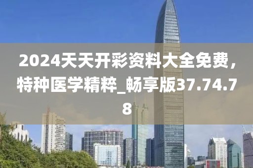 2024天天開彩資料大全免費，特種醫(yī)學(xué)精粹_暢享版37.74.78